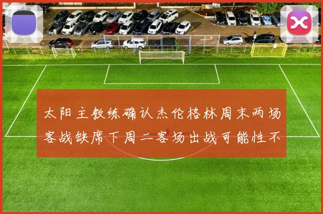 太阳主教练确认杰伦格林周末两场客战缺席下周二客场出战可能性不大