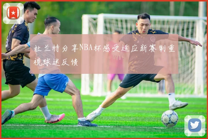 杜兰特分享NBA杯感受适应新赛制重视球迷反馈