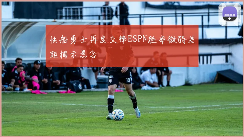 快船勇士再度交锋ESPN胜率微弱差距揭示悬念