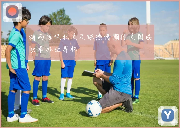 梅西惊叹北美足球热情期待美国成功举办世界杯