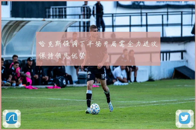 哈克斯强调下半场开局需全力进攻保持领先优势