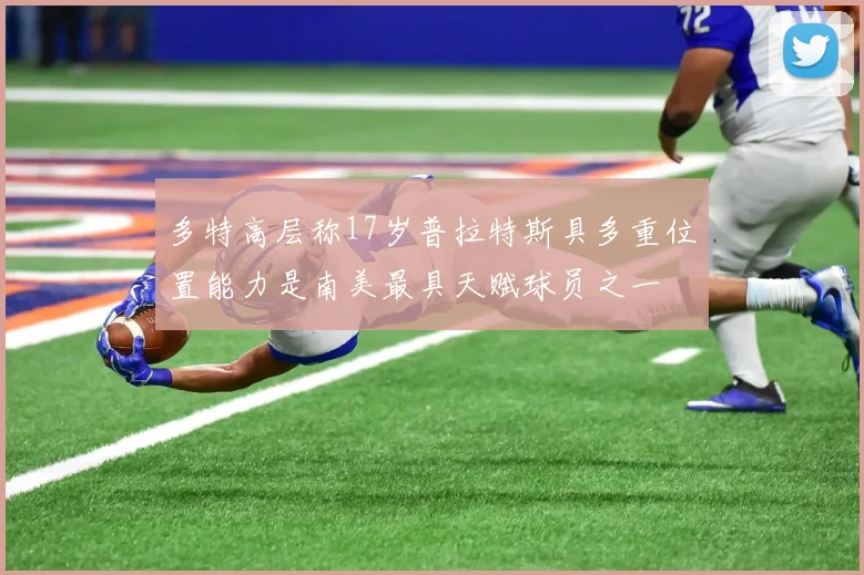 多特高层称17岁普拉特斯具多重位置能力是南美最具天赋球员之一