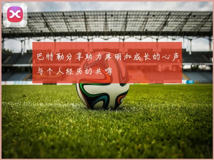 巴特勒分享助力库明加成长的心声与个人经历的共鸣