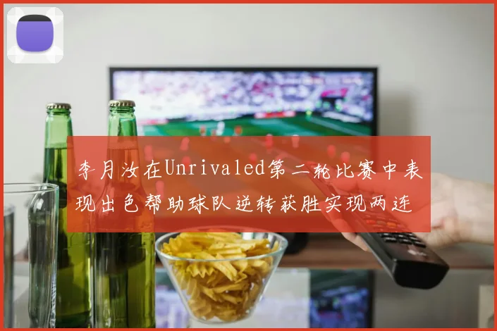 李月汝在Unrivaled第二轮比赛中表现出色帮助球队逆转获胜实现两连胜