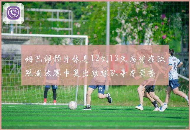 姆巴佩预计休息12到13天或将在欧冠淘汰赛中复出助球队争夺荣誉