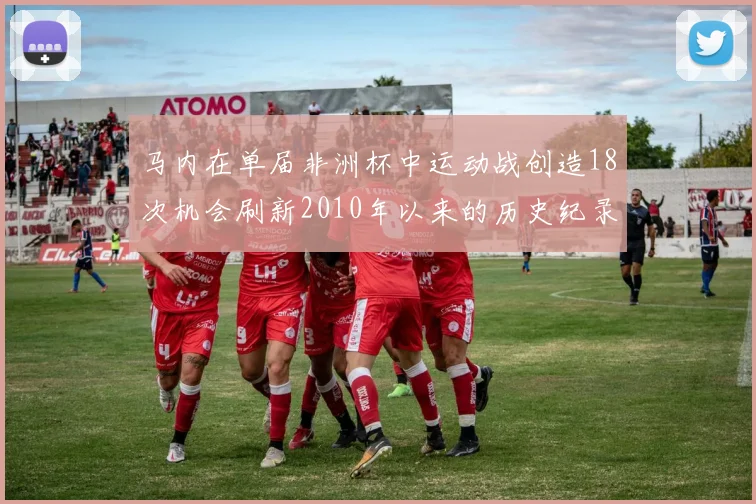 马内在单届非洲杯中运动战创造18次机会刷新2010年以来的历史纪录