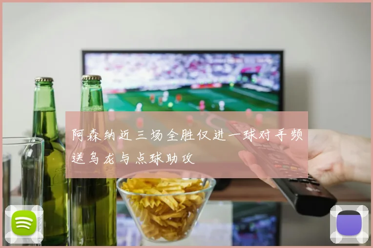 阿森纳近三场全胜仅进一球对手频送乌龙与点球助攻