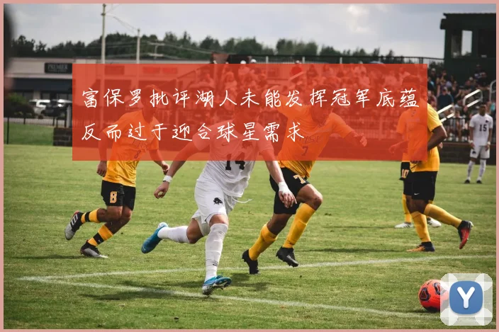 富保罗批评湖人未能发挥冠军底蕴反而过于迎合球星需求