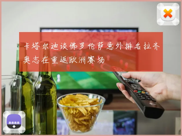 卡塔尔迪谈佛罗伦萨意外排名拉齐奥志在重返欧洲赛场