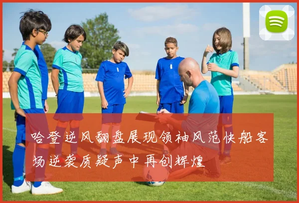 哈登逆风翻盘展现领袖风范快船客场逆袭质疑声中再创辉煌