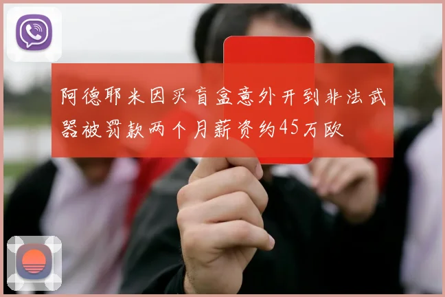 阿德耶米因买盲盒意外开到非法武器被罚款两个月薪资约45万欧