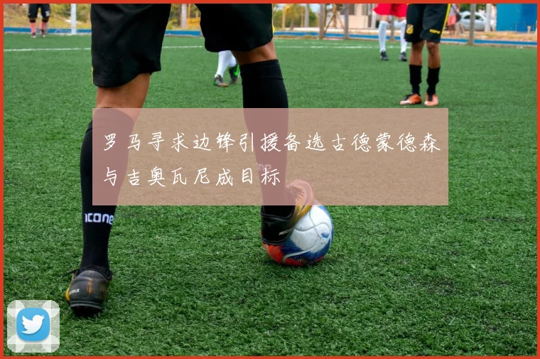 罗马寻求边锋引援备选古德蒙德森与吉奥瓦尼成目标