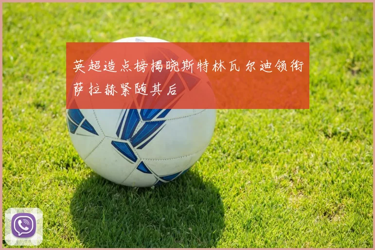英超造点榜揭晓斯特林瓦尔迪领衔萨拉赫紧随其后
