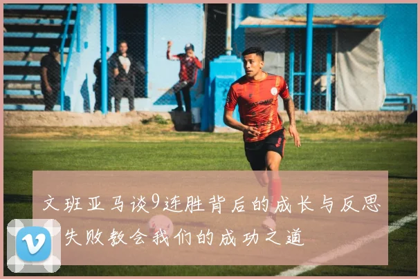 文班亚马谈9连胜背后的成长与反思：失败教会我们的成功之道