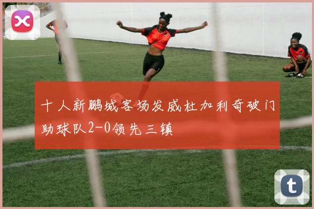 十人新鹏城客场发威杜加利奇破门助球队2-0领先三镇