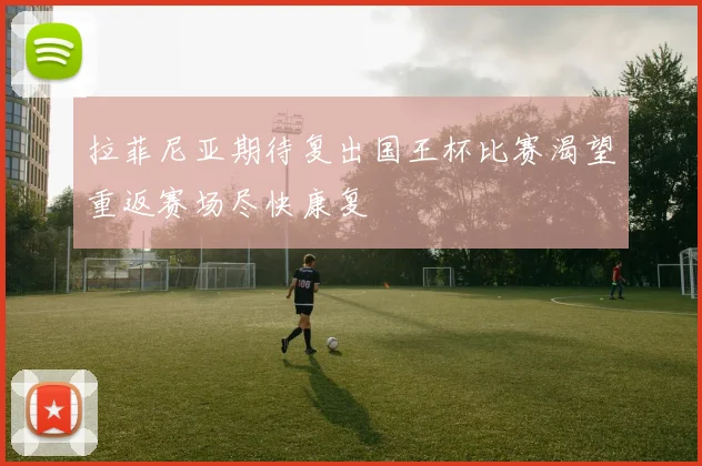 拉菲尼亚期待复出国王杯比赛渴望重返赛场尽快康复