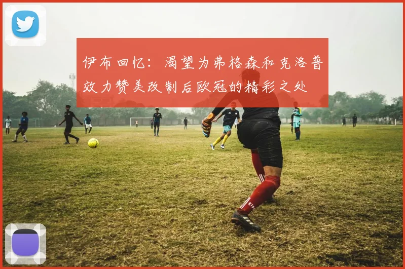 伊布回忆：渴望为弗格森和克洛普效力赞美改制后欧冠的精彩之处