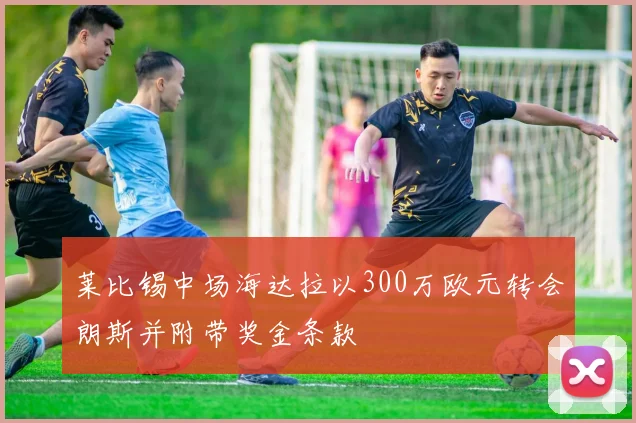 莱比锡中场海达拉以300万欧元转会朗斯并附带奖金条款