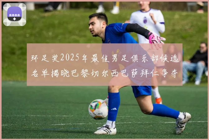 环足奖2025年最佳男足俱乐部候选名单揭晓巴黎切尔西巴萨拜仁争夺荣誉
