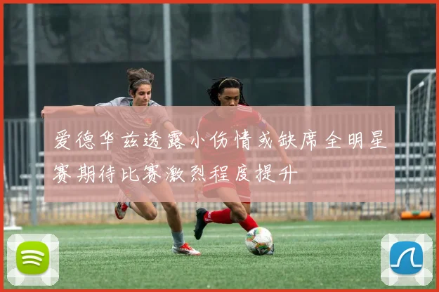 爱德华兹透露小伤情或缺席全明星赛期待比赛激烈程度提升