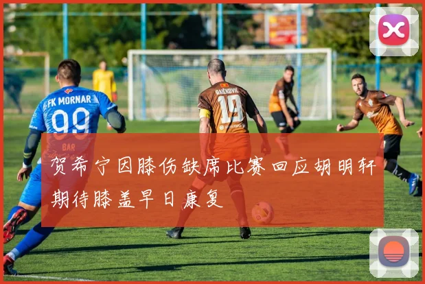 贺希宁因膝伤缺席比赛回应胡明轩期待膝盖早日康复
