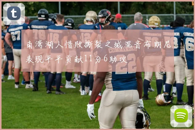 南湾湖人惜败撕裂之城混音布朗尼表现平平贡献11分6助攻