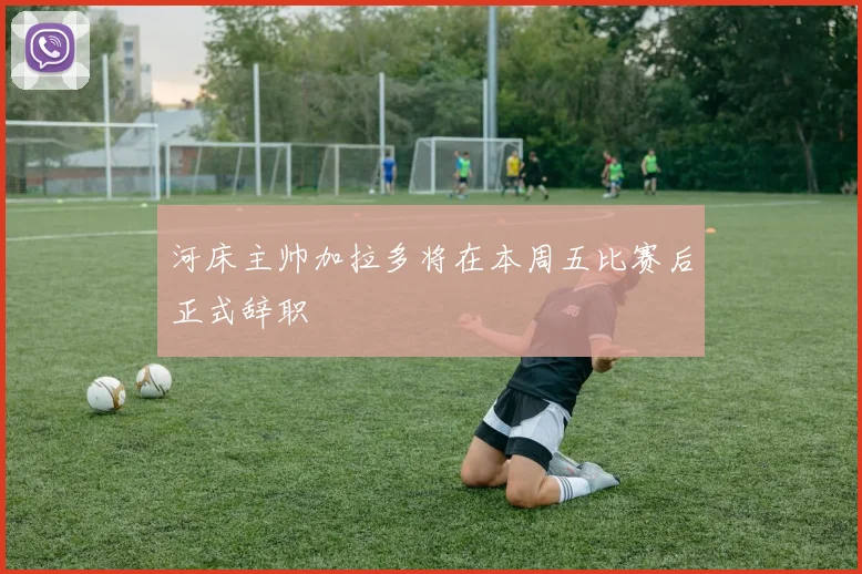 河床主帅加拉多将在本周五比赛后正式辞职