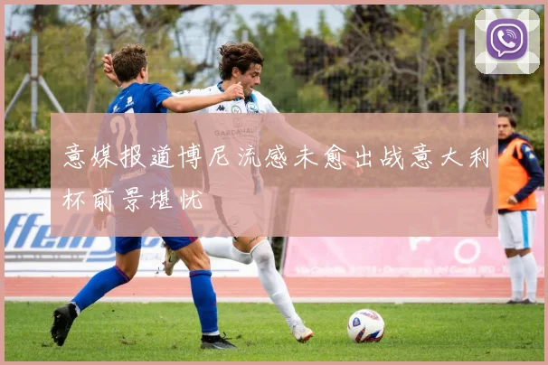 意媒报道博尼流感未愈出战意大利杯前景堪忧