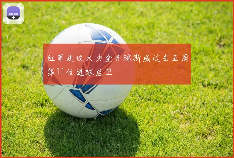 红军进攻火力全开琼斯成过去五周第11位进球后卫