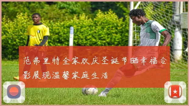 范弗里特全家欢庆圣诞节晒幸福合影展现温馨家庭生活