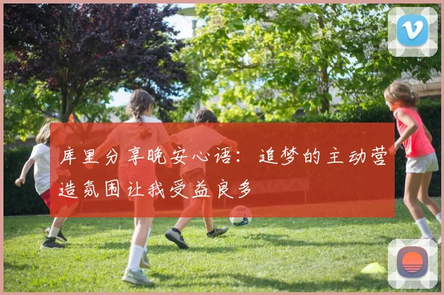 库里分享晚安心语：追梦的主动营造氛围让我受益良多