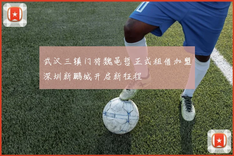 武汉三镇门将魏黾哲正式租借加盟深圳新鹏城开启新征程