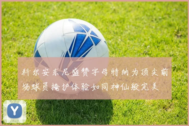 科尔安东尼盛赞字母特纳为顶尖前场球员掩护体验如同神仙般完美