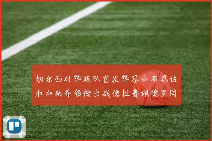 切尔西对阵狼队首发阵容公布恩佐和加纳乔领衔出战德拉普佩德罗同场竞技