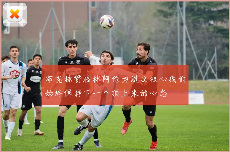 布克称赞格林阿伦为进攻核心我们始终保持下一个顶上来的心态