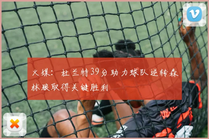 火媒：杜兰特39分助力球队逆转森林狼取得关键胜利