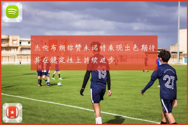 杰伦布朗称赞米诺特表现出色期待其在稳定性上持续进步