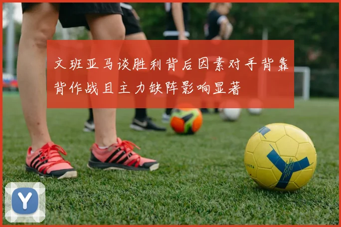 文班亚马谈胜利背后因素对手背靠背作战且主力缺阵影响显著