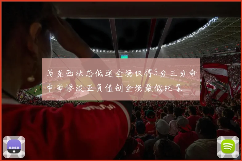马克西状态低迷全场仅得5分三分命中率惨淡正负值创全场最低纪录