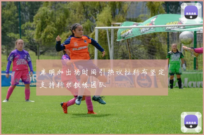 库明加出场时间引热议拉科布坚定支持科尔教练团队