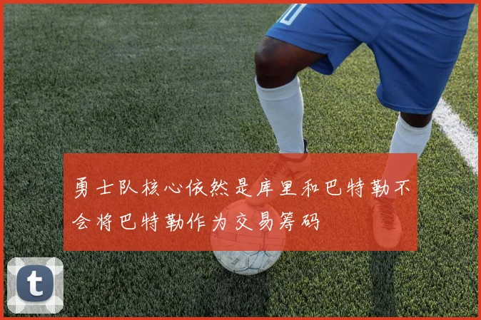 勇士队核心依然是库里和巴特勒不会将巴特勒作为交易筹码