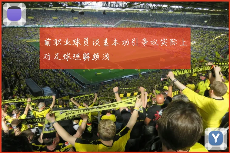前职业球员谈基本功引争议实际上对足球理解颇浅