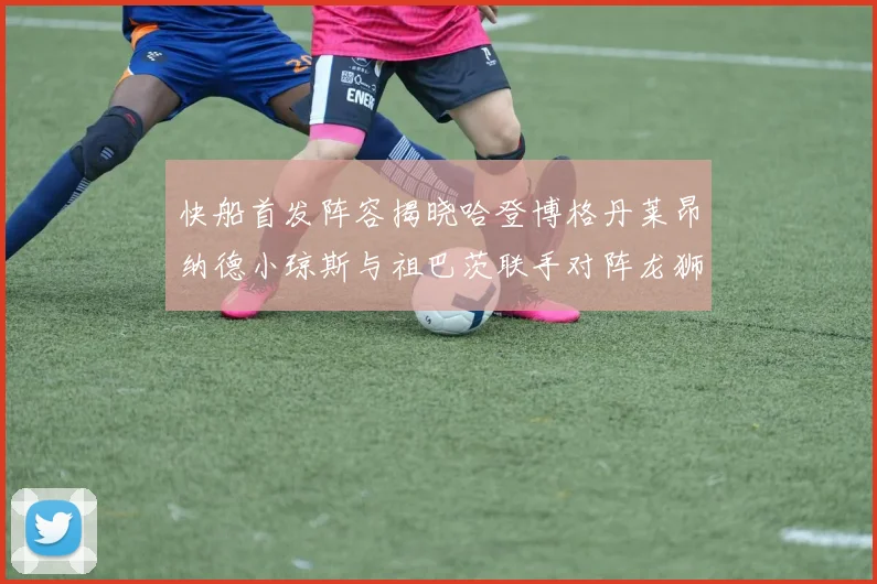 快船首发阵容揭晓哈登博格丹莱昂纳德小琼斯与祖巴茨联手对阵龙狮