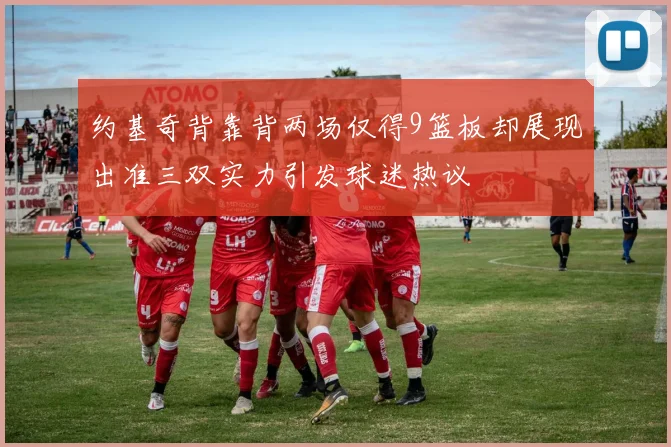约基奇背靠背两场仅得9篮板却展现出准三双实力引发球迷热议
