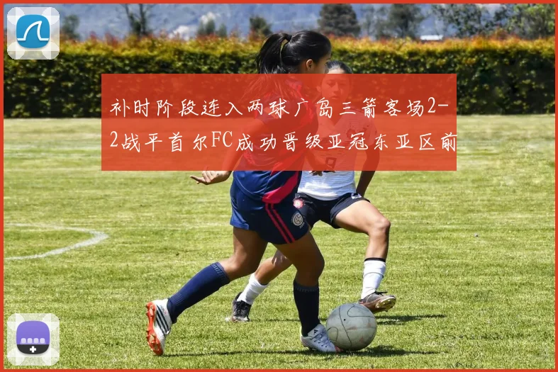 补时阶段连入两球广岛三箭客场2-2战平首尔FC成功晋级亚冠东亚区前四