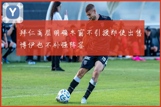 拜仁高层明确冬窗不引援即使出售博伊也不补强阵容