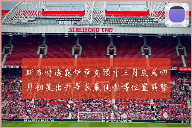 斯洛特透露伊萨克预计三月底或四月初复出并寻求最佳索博位置调整方案