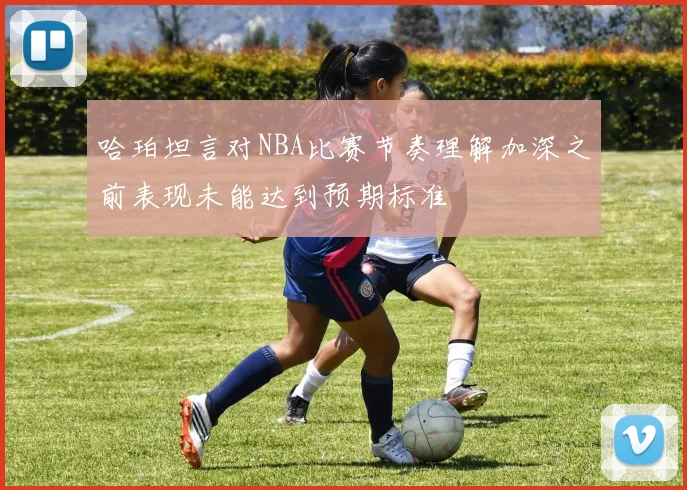 哈珀坦言对NBA比赛节奏理解加深之前表现未能达到预期标准