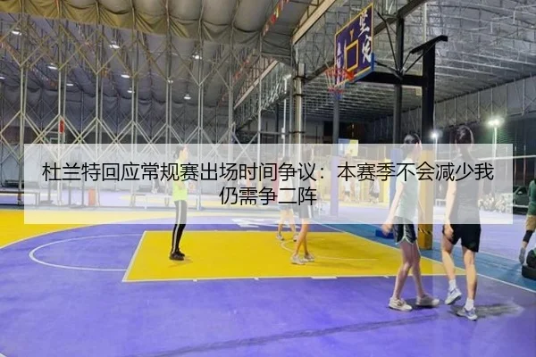 杜兰特回应常规赛出场时间争议：本赛季不会减少我仍需争二阵 | qyg